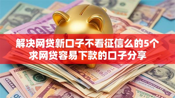 解决网贷新口子不看征信么的5个求网贷容易下款的口子分享 解决网贷新口子不看征信么的5个求网贷容易下款的口子分享