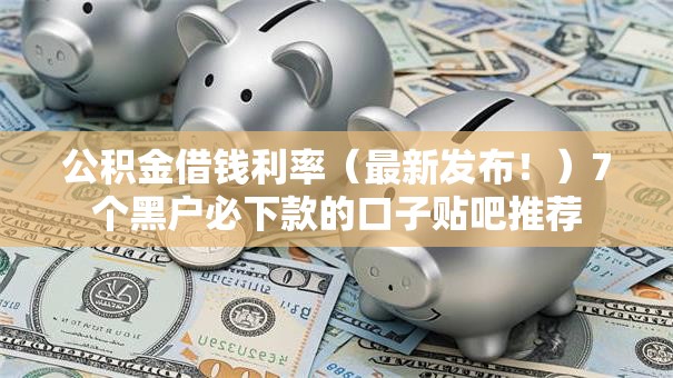 公积金借钱利率（最新发布！）7个黑户必下款的口子贴吧推荐
