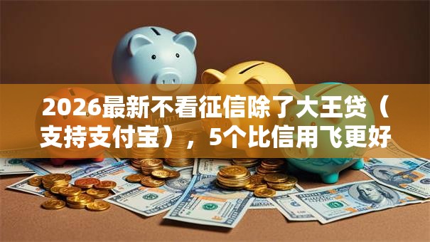 2026最新不看征信除了大王贷（支持支付宝），5个比信用飞更好下款的口子无私分享