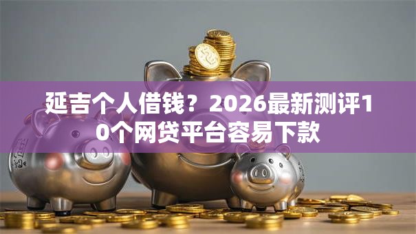 延吉个人借钱？2026最新测评10个网贷平台容易下款