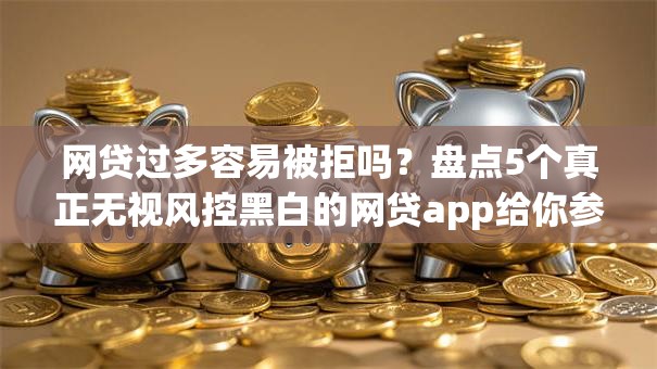 网贷过多容易被拒吗?盘点5个真正无视风控黑白的网贷app给你参考 网贷过多容易被拒吗?盘点5个真正无视风控黑白的网贷app给你参考