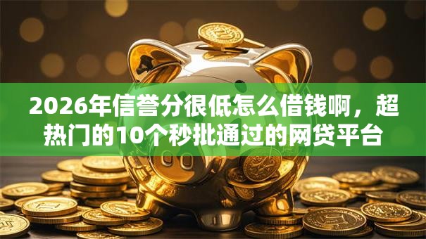 2026年信誉分很低怎么借钱啊，超热门的10个秒批通过的网贷平台推荐