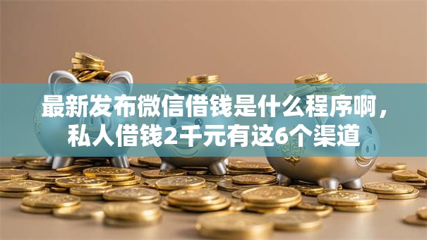 最新发布微信借钱是什么程序啊，私人借钱2千元有这6个渠道
