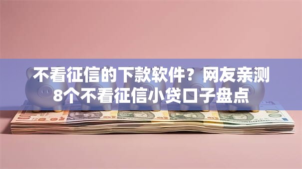 不看征信的下款软件？网友亲测8个不看征信小贷口子盘点