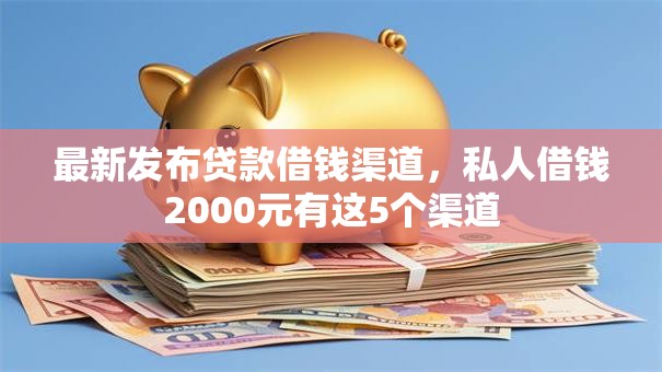 最新发布贷款借钱渠道，私人借钱2000元有这5个渠道