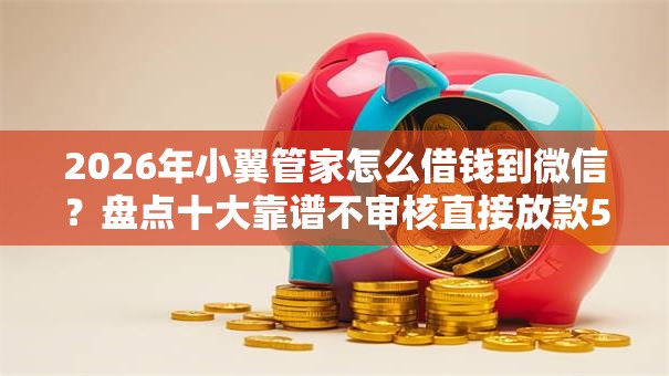 2026年小翼管家怎么借钱到微信？盘点十大靠谱不审核直接放款500的平台