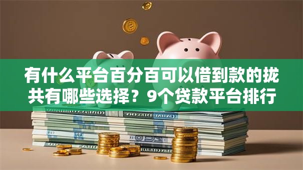 有什么平台百分百可以借到款的拢共有哪些选择?9个贷款平台排行榜详解 有什么平台百分百可以借到款的拢共有哪些选择?9个贷款平台排行榜详解