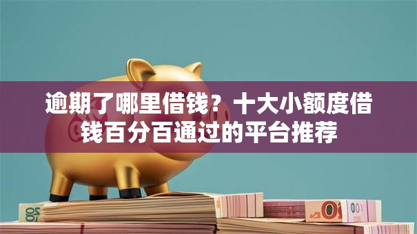 逾期了哪里借钱？十大小额度借钱百分百通过的平台推荐