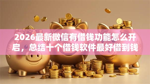 2026最新微信有借钱功能怎么开启，总结十个借钱软件最好借到钱不用征信的！