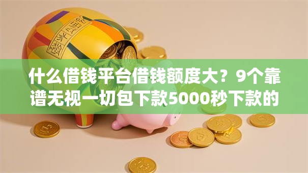 什么借钱平台借钱额度大？9个靠谱无视一切包下款5000秒下款的app推荐