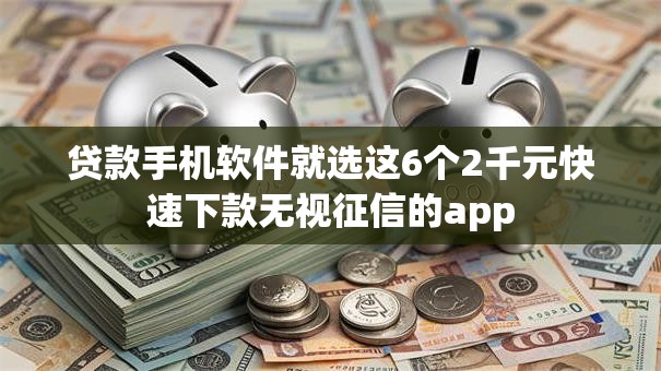 贷款手机软件就选这6个2千元快速下款无视征信的app