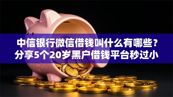 中信银行微信借钱叫什么有哪些？分享5个20岁黑户借钱平台秒过小额