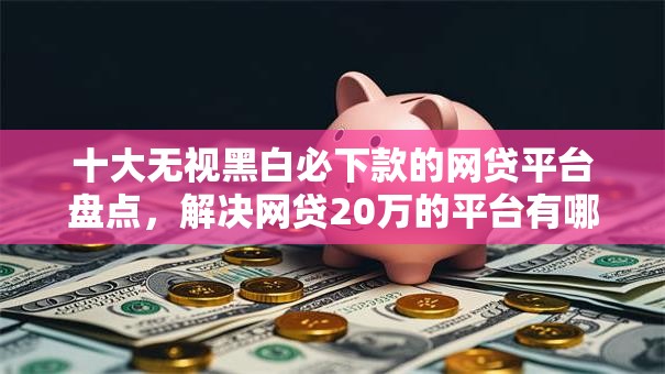 十大无视黑白必下款的网贷平台盘点,解决网贷20万的平台有哪些的问题 十大无视黑白必下款的网贷平台盘点,解决网贷20万的平台有哪些的问题