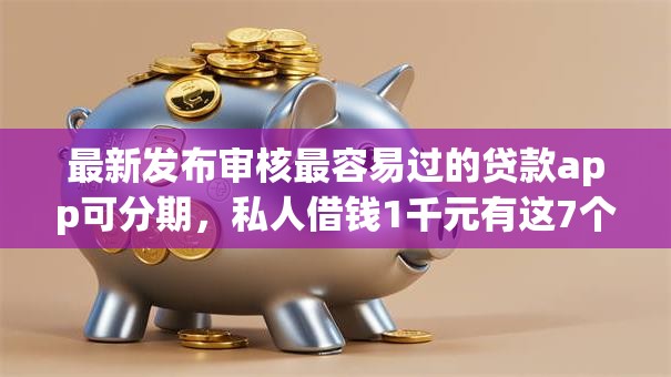 最新发布审核最容易过的贷款app可分期，私人借钱1千元有这7个渠道