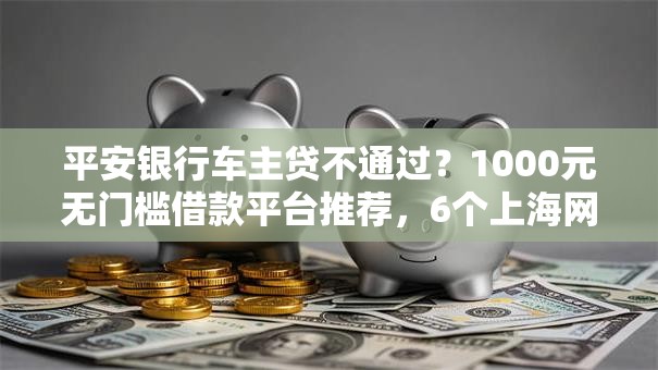 平安银行车主贷不通过？1000元无门槛借款平台推荐，6个上海网贷是平台盘点