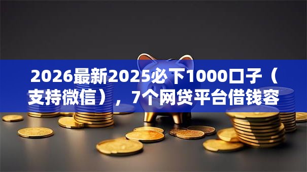 2026最新2025必下1000口子(支持微信),7个网贷平台借钱容易又安全无私分享 2026最新2025必下1000口子(支持微信),7个网贷平台借钱容易又安全无私分享