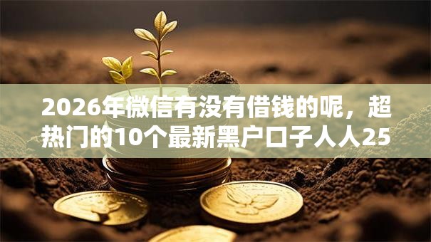 2026年微信有没有借钱的呢，超热门的10个最新黑户口子人人2500-3000推荐