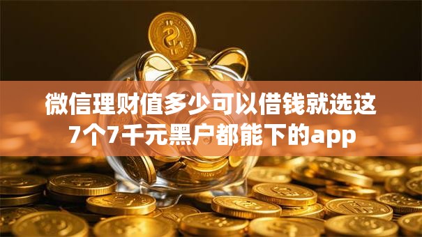 微信理财值多少可以借钱就选这7个7千元黑户都能下的app