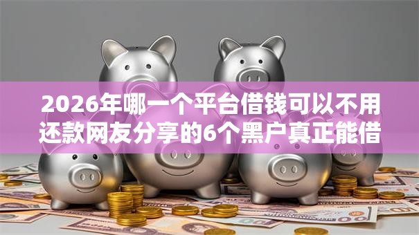2026年哪一个平台借钱可以不用还款网友分享的6个黑户真正能借到款的口子我觉得不错！