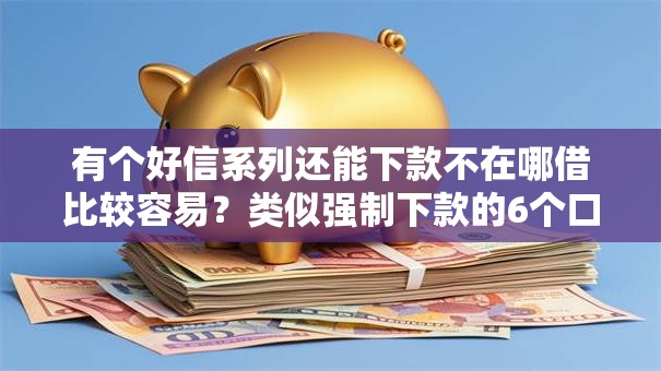 有个好信系列还能下款不在哪借比较容易？类似强制下款的6个口子参考