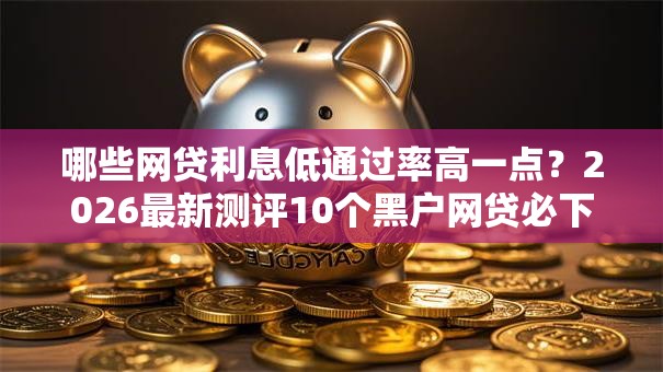 哪些网贷利息低通过率高一点?2026最新测评10个黑户网贷必下款的平台 哪些网贷利息低通过率高一点?2026最新测评10个黑户网贷必下款的平台