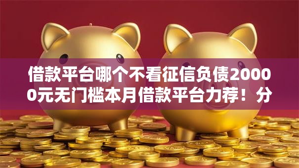 借款平台哪个不看征信负债20000元无门槛本月借款平台力荐！分享小额网贷口子20000元无门槛借款