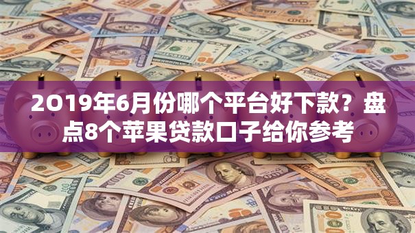 2O19年6月份哪个平台好下款？盘点8个苹果贷款口子给你参考