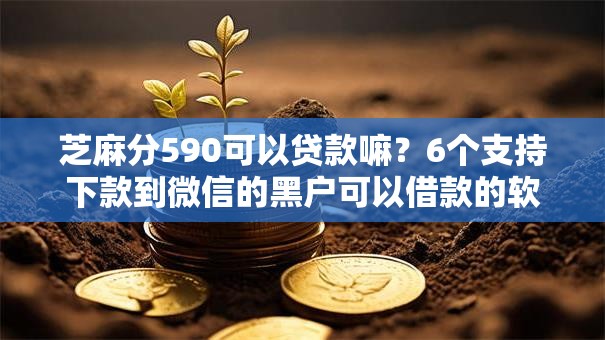 芝麻分590可以贷款嘛？6个支持下款到微信的黑户可以借款的软件