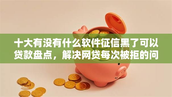 十大有没有什么软件征信黑了可以贷款盘点，解决网贷每次被拒的问题