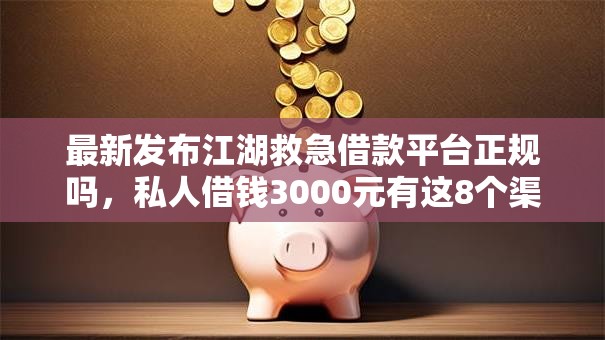 最新发布江湖救急借款平台正规吗，私人借钱3000元有这8个渠道