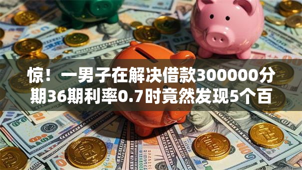惊！一男子在解决借款300000分期36期利率0.7时竟然发现5个百分百下款口子，事后分享了出来