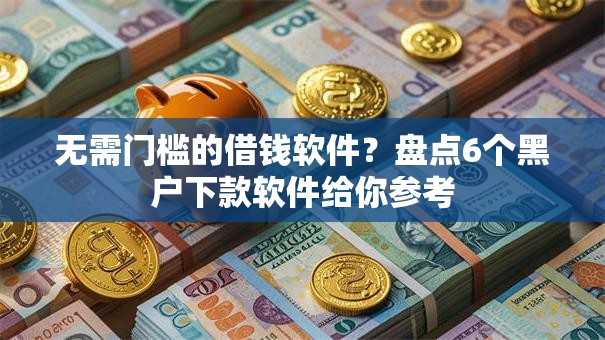 无需门槛的借钱软件？盘点6个黑户下款软件给你参考