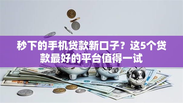 秒下的手机贷款新口子?这5个贷款最好的平台值得一试 秒下的手机贷款新口子?这5个贷款最好的平台值得一试