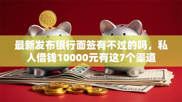最新发布银行面签有不过的吗，私人借钱10000元有这7个渠道