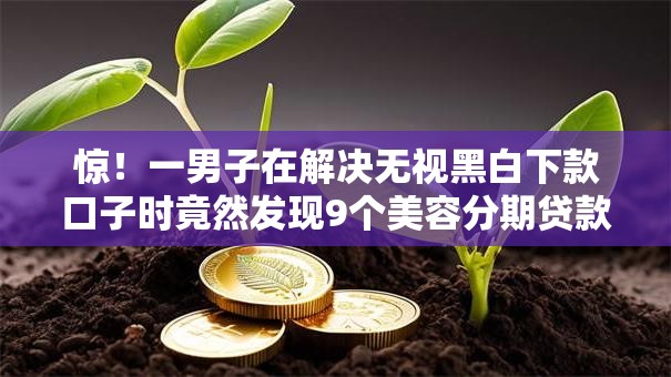 惊！一男子在解决无视黑白下款口子时竟然发现9个美容分期贷款平台，事后分享了出来