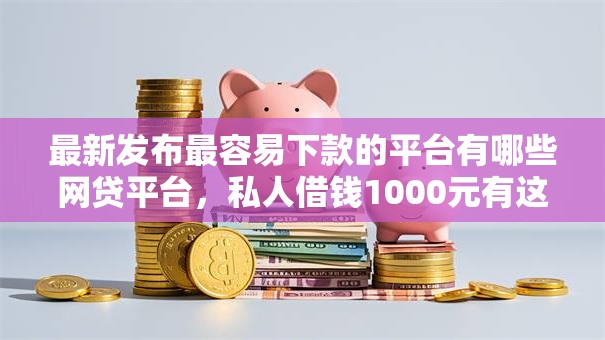 最新发布最容易下款的平台有哪些网贷平台，私人借钱1000元有这6个渠道