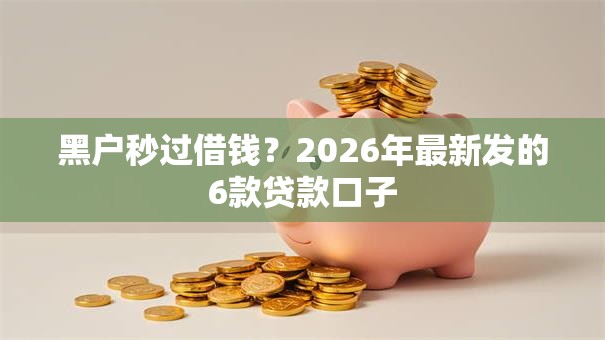 黑户秒过借钱？2026年最新发的6款贷款口子
