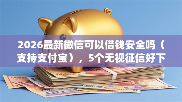 2026最新微信可以借钱安全吗（支持支付宝），5个无视征信好下款的借款app无私分享