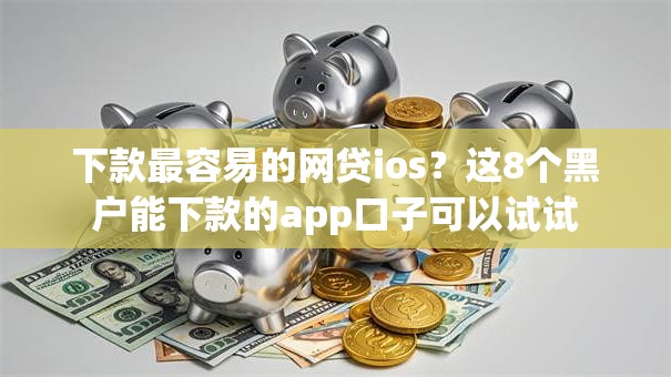 下款最容易的网贷ios？这8个黑户能下款的app口子可以试试