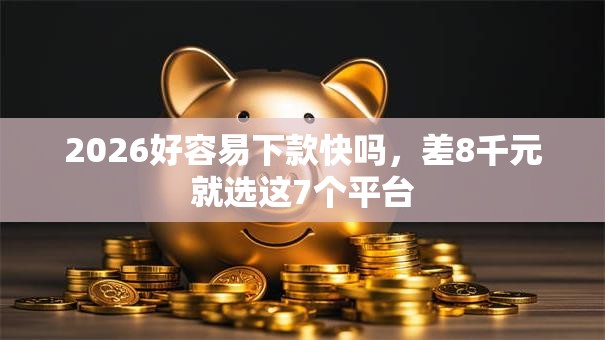 2026好容易下款快吗,差8千元就选这7个平台 2026好容易下款快吗,差8千元就选这7个平台