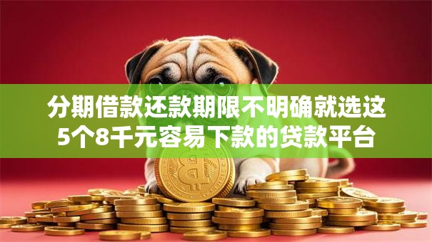 分期借款还款期限不明确就选这5个8千元容易下款的贷款平台 分期借款还款期限不明确就选这5个8千元容易下款的贷款平台