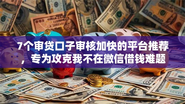 7个审贷口子审核加快的平台推荐，专为攻克我不在微信借钱难题