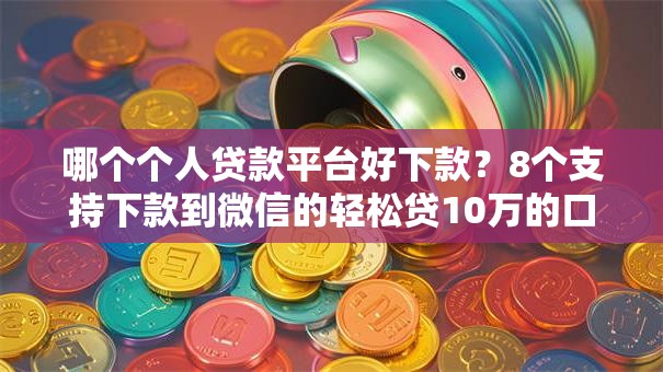 哪个个人贷款平台好下款?8个支持下款到微信的轻松贷10万的口子 哪个个人贷款平台好下款?8个支持下款到微信的轻松贷10万的口子
