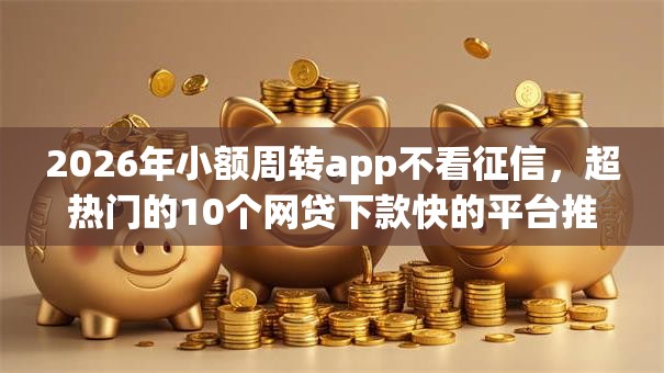 2026年小额周转app不看征信，超热门的10个网贷下款快的平台推荐