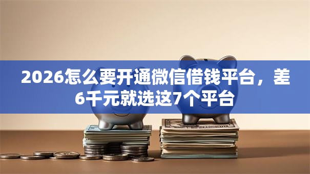 2026怎么要开通微信借钱平台,差6千元就选这7个平台 2026怎么要开通微信借钱平台,差6千元就选这7个平台