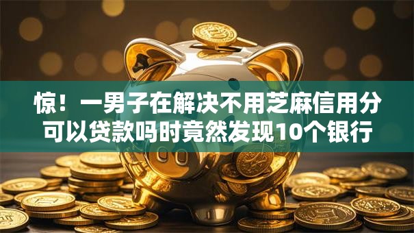 惊!一男子在解决不用芝麻信用分可以贷款吗时竟然发现10个银行贷款平台,事后分享了出来 惊!一男子在解决不用芝麻信用分可以贷款吗时竟然发现10个银行贷款平台,事后分享了出来