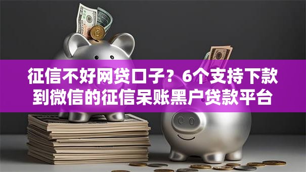 征信不好网贷口子？6个支持下款到微信的征信呆账黑户贷款平台