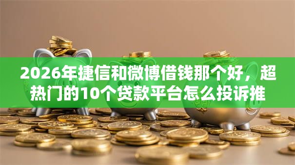 2026年捷信和微博借钱那个好，超热门的10个贷款平台怎么投诉推荐