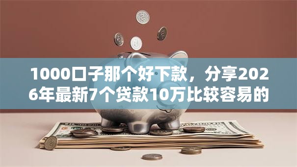 1000口子那个好下款，分享2026年最新7个贷款10万比较容易的平台