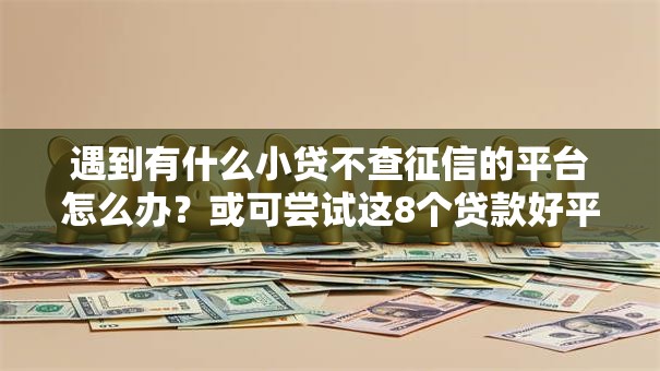 遇到有什么小贷不查征信的平台怎么办？或可尝试这8个贷款好平台